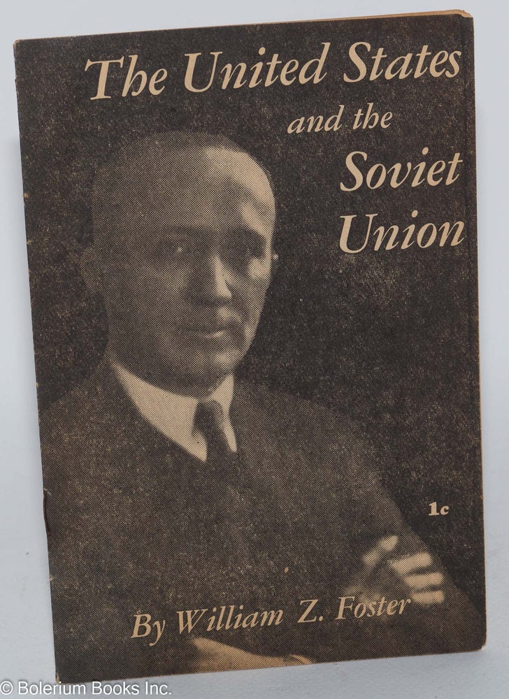 Cat.No: 38787 The United States and the Soviet Union. This pamphlet is the text of an address delivered by William Z. Foster, National Chairman of the Communist Party, U.S.A., before members of the John Reed Club of Harvard University on December 12, 1940. William Z. Foster.
