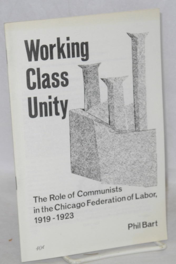 Cat.No: 38878 Working Class Unity; The role of Communists in the Chicago Federation of Labor, 1919-1923. Phil Bart.
