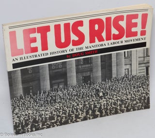 Cat.No: 39337 Let us rise! An illustrated history of the Manitoba labour movement. Doug...
