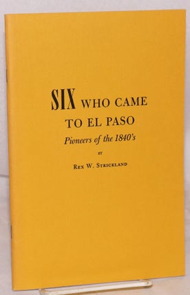 Cat.No: 40173 Six Who Came to El Paso; pioneers of the 1840's. Rex W. Strickland