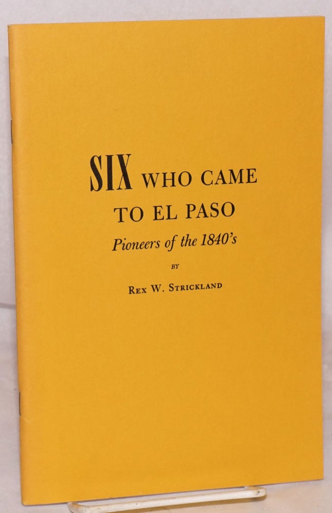 Cat.No: 40173 Six Who Came to El Paso; pioneers of the 1840's. Rex W. Strickland.