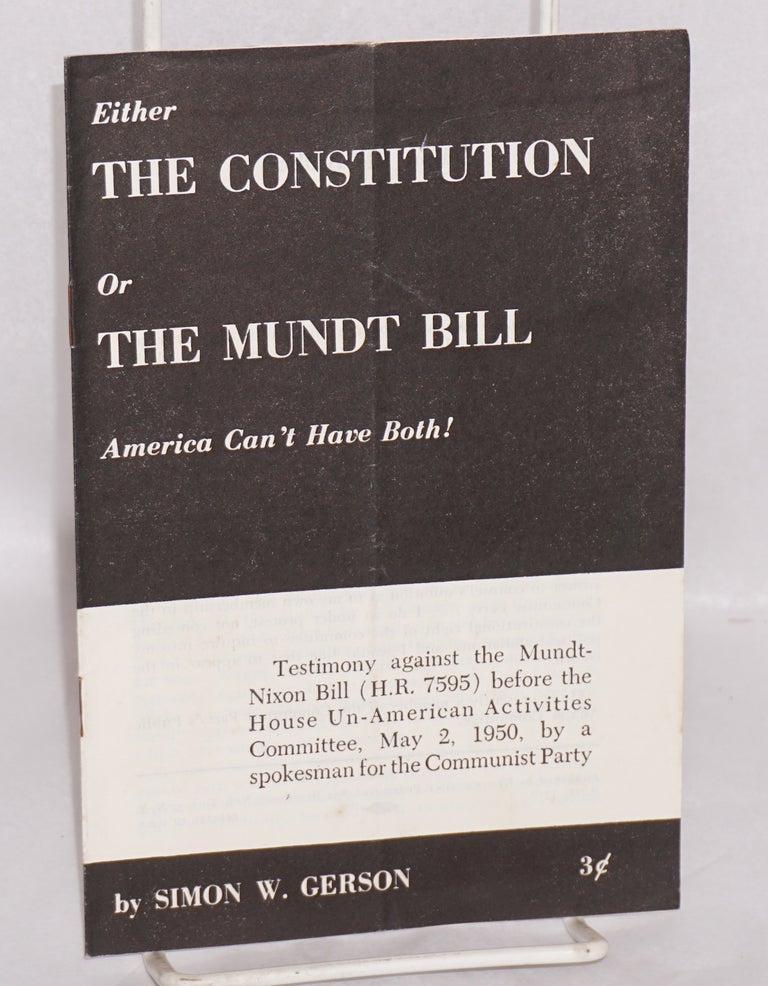 Cat.No: 40533 Either the Constitution or the Mundt Bill, America can't have both! Testimony against the Mundt-Nixon Bill (H.R. 7595) before the House Un-American Activities Committee, May 2, 1950, by a spokesman for the Communist Party. Simon W. Gerson.