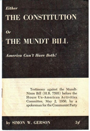 Either the Constitution or the Mundt Bill, America can't have both! Testimony against the Mundt-Nixon Bill (H.R. 7595) before the House Un-American Activities Committee, May 2, 1950, by a spokesman for the Communist Party