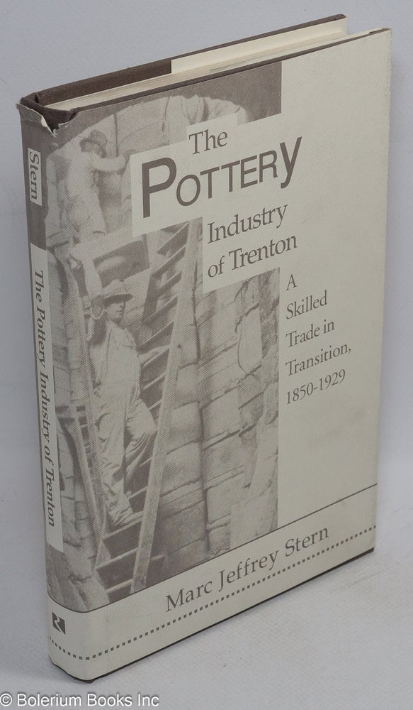 Cat.No: 41414 The pottery industry of Trenton; a skilled trade in transition, 1850-1929. Marc Jeffrey Stern.