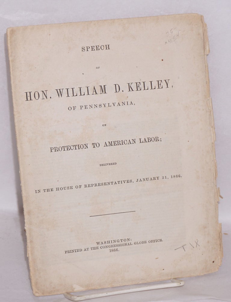 Cat.No: 4154 Speech of Hon. William D. Kelley, of Pennsylvania, on protection to American labor; delivered in the House of Representatives, January 31, 1866. William Darrah Kelley.