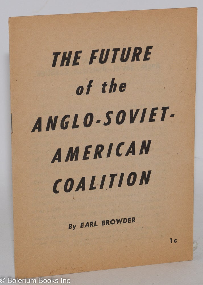 Cat.No: 41845 The future of the Anglo-Soviet-American coalition: This pamphlet is the text of the speech delivered by Earl Browder, General Secretary of the Communist Party, at a meeting held in Manhattan Center, New York City, September 2, 1943. Earl Browder.