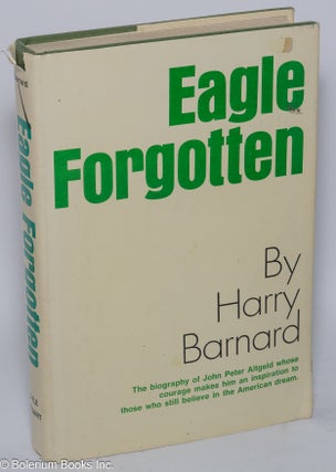 Cat.No: 42160 Eagle forgotten: the life of John Peter Altgeld. Harry Barnard