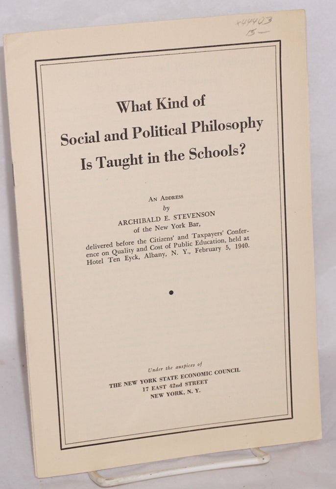 Cat.No: 44403 What kind of social and political philosophy is taught in the schools? An address by Archibald E. Stevenson of the New York Bar, delivered before the Citizens' and Taxpayers' Confrence on Quality and Cost of Public Education , held at Hotel Ten Eyck, Albany, N.Y., February 5, 1940. Archibald E. Stevenson.