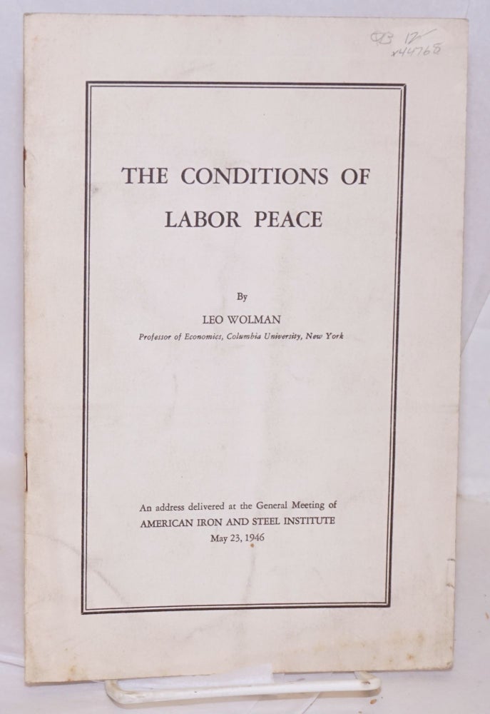 Cat.No: 44768 The conditions of labor peace: An address delivered at the general meeting of American Iron and Steel Institute, May 23, 1946. Leo Wolman.