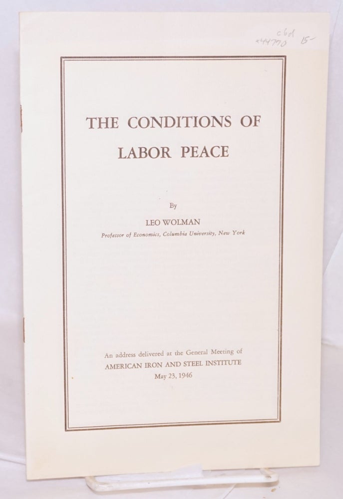 Cat.No: 44770 The conditions of labor peace: An address delivered at the general meeting of American Iron and Steel Institute, May 23, 1946. Leo Wolman.