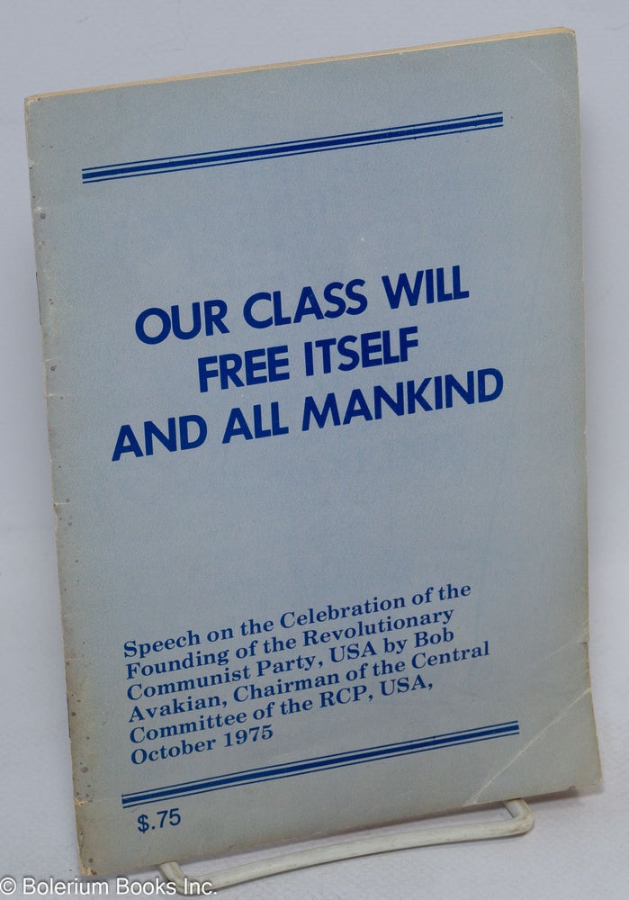 Cat.No: 44975 Our class will free itself and all mankind; speech on the celebration of the founding of the Revolutionary Communist Party, USA by Bob Avakian, chairman of the Central Committee of the RCP, USA, October 1975. Bob Avakian.