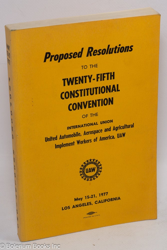 Cat.No: 46908 Proposed resolutions to the Twenty-Fifth Constitutional Convention of the International Union United Automobile, Aerospace and Agricultural Implement Workers of America, UAW, May 15-21, 1977, Los Angeles, California. Aerospace United Automobile, UAW Agricultural Implement Workers of America.