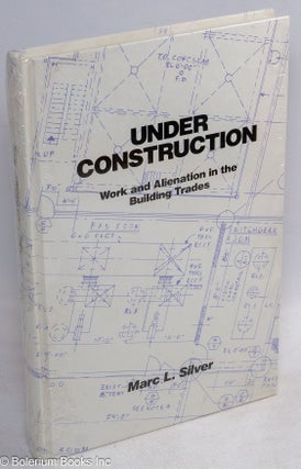 Cat.No: 47755 Under construction; work and alienation in the building trades. Marc L. Silver