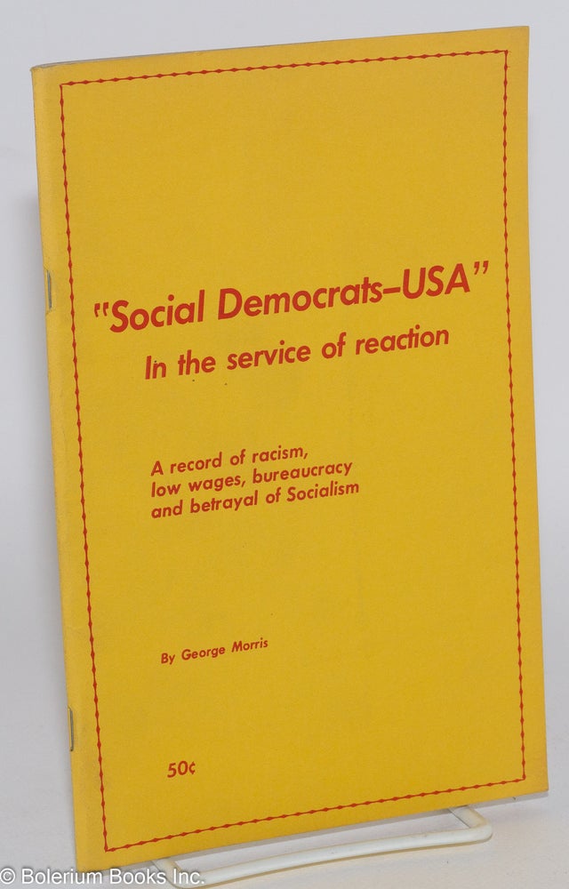 Cat.No: 47971 Social Democrats -- USA: In the service of reaction. A record of racism, low wages, bureaucracy and betrayal of socialism. George Morris.