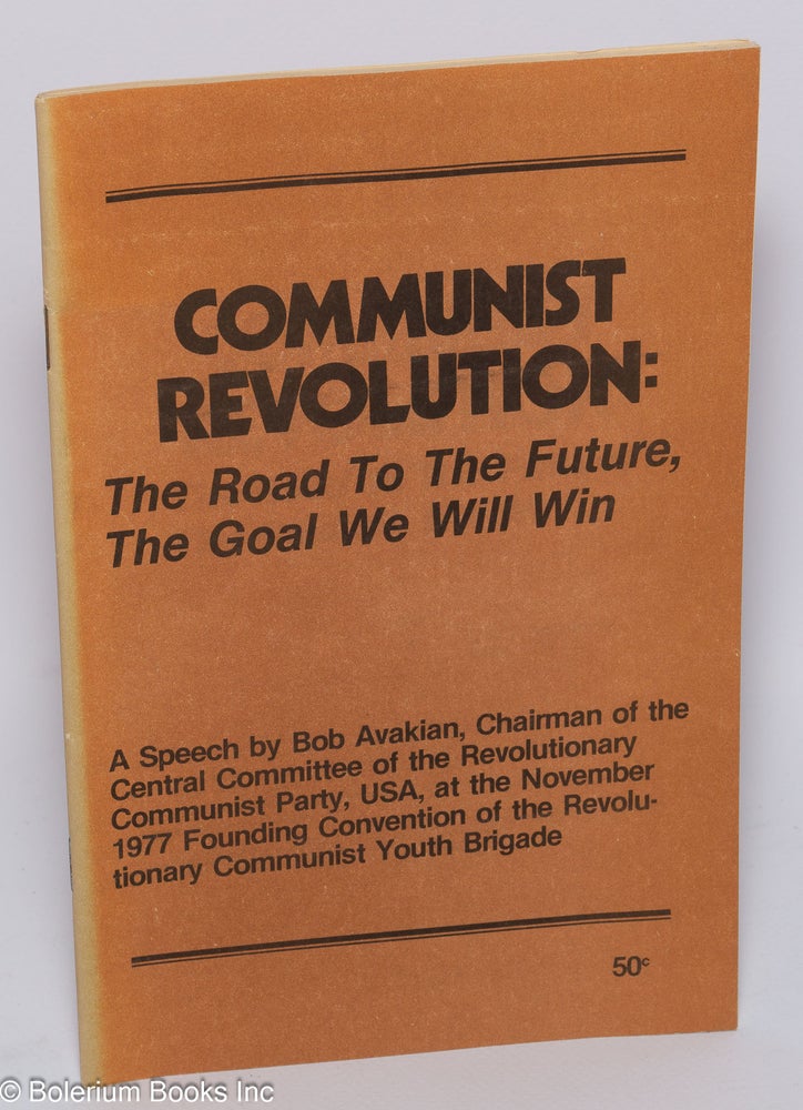 Cat.No: 49003 Communist revolution: the road to the future, the goal we will win. A speech by Bob Avakian, Chairman of the Central Committee of the Revolutionary Communist Party, USA, at the November 1977 founding convention of the Revolutionary Communist Youth Brigade. Bob Avakian.