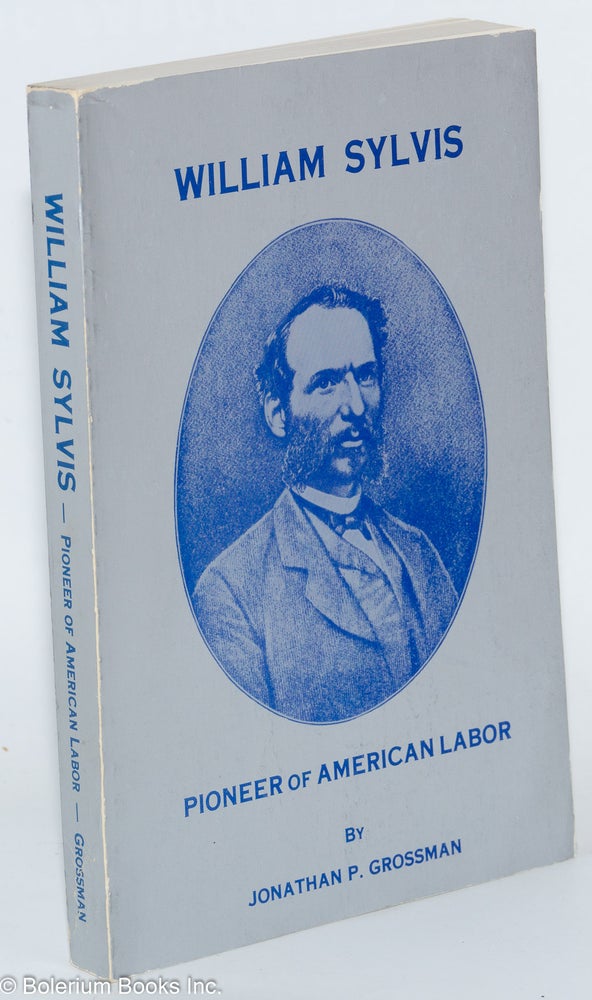 Cat.No: 52241 William Sylvis, pioneer of American labor; a study of the labor movement during the era of the Civil War. Jonathan P. Grossman.