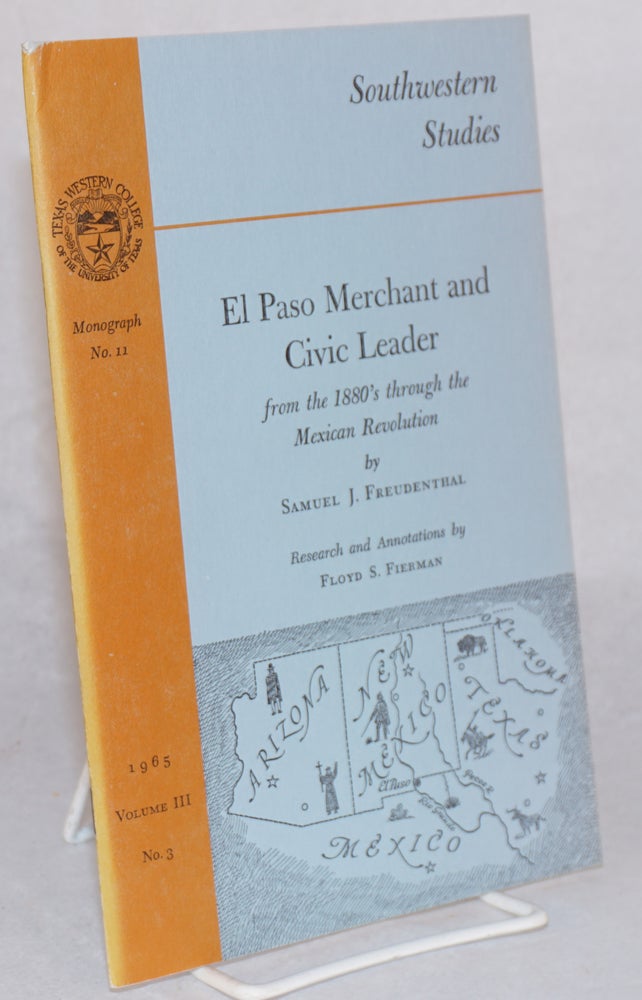 Cat.No: 52288 El Paso merchant and civic leader; from the 1880's through the Mexican revolution; research and annotations by Floyd S. Fierman. Samuel J. Freudenthal.