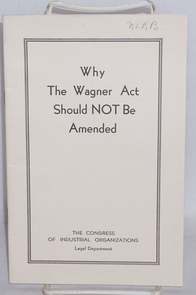 Cat.No: 53387 Why the Wagner Act should not be amended. Congress of Industrial Organizations. Legal Department.