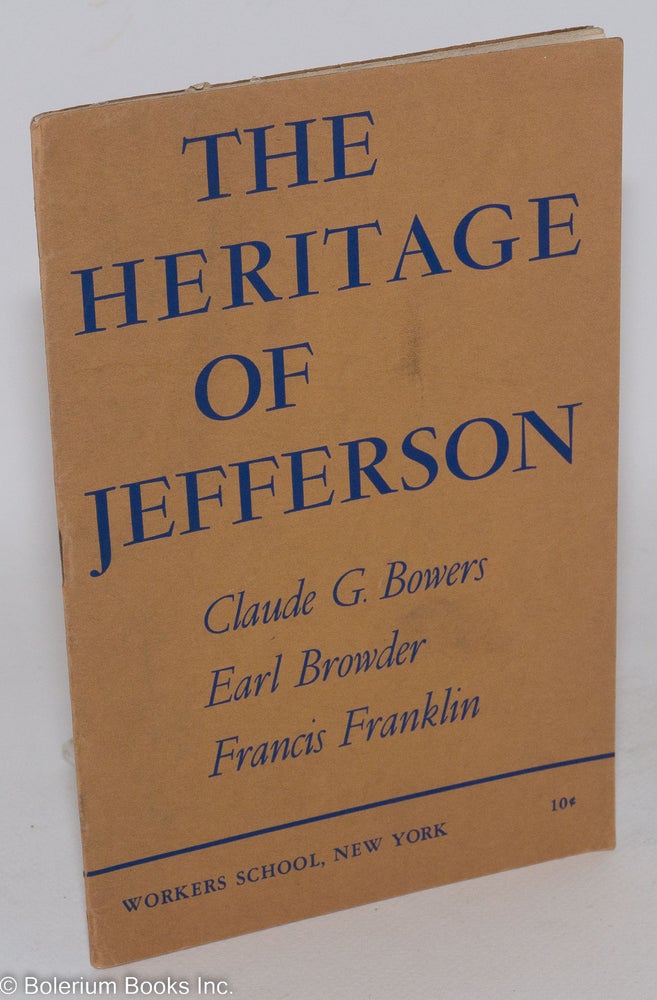 Cat.No: 5529 The Heritage of Jefferson: This booklet contains addresses by Claude G. Bowers, Earl Browder and Francis Franklin, delivered at a Jefferson Bicentennial Commemoration meeting at Mecca Temple, New York, on April 9, 1943, under the auspices of the Workers School of New York. The introduction is by Alexander Trachtenberg, chairman of the meeting. Claude G. Bowers, Earl Browder, Francis Fanklin, Alexander Trachtenberg.