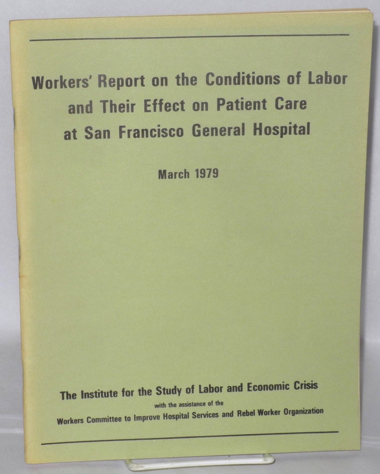 Cat.No: 55379 Workers' report on the conditions of labor and their effect on patient care at San Francisco General Hospital, March 1979. With the assistance of the Workers Committee to Improve Hospital Services and Rebel Worker Organization. Institute for the Study of Labor, Economic Crisis.