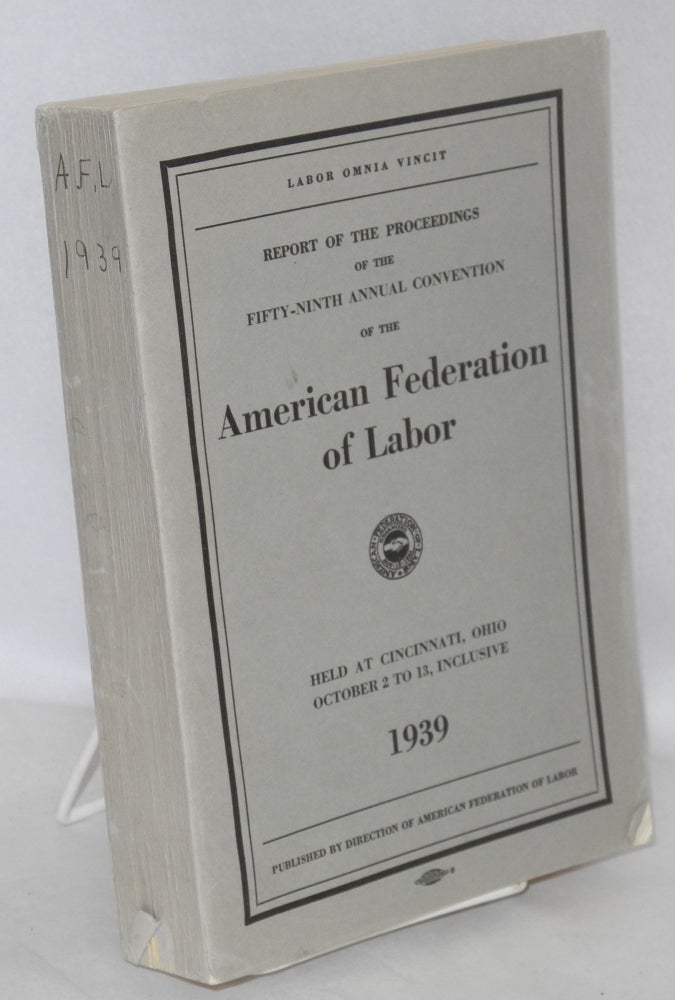 Cat.No: 55413 Report of the proceedings of the Fifty-ninth Annual Convention of the American Federation of Labor, held at Cincinnati, Ohio, October 2 to 13, inclusive 1939. American Federation of Labor.