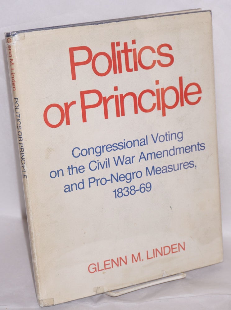 Cat.No: 55655 Politics or principle; congressional voting on the civil war amendments and pro-Negro measures, 1838-69. Glenn M. Linden.