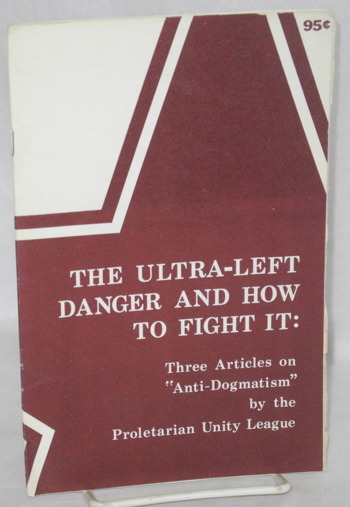 Cat.No: 55732 The ultra-left danger and how to fight it: three articles on "anti-dogmatism" Proletarian Unity League.