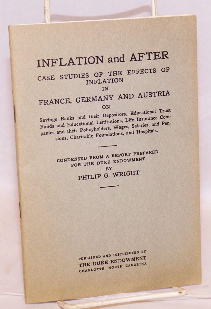 Cat.No: 55806 Inflation and after: case studies of the effects of inflation in France, Germany and Austria on savings banks and their depositors, educational trust funds and educational institutions, life insurance companies and their policyholders, wages, salaries, and pensions, charitable foundations, and hospitals. Condensed from a report prepared for the Duke Endowment. Philip G. Wright.