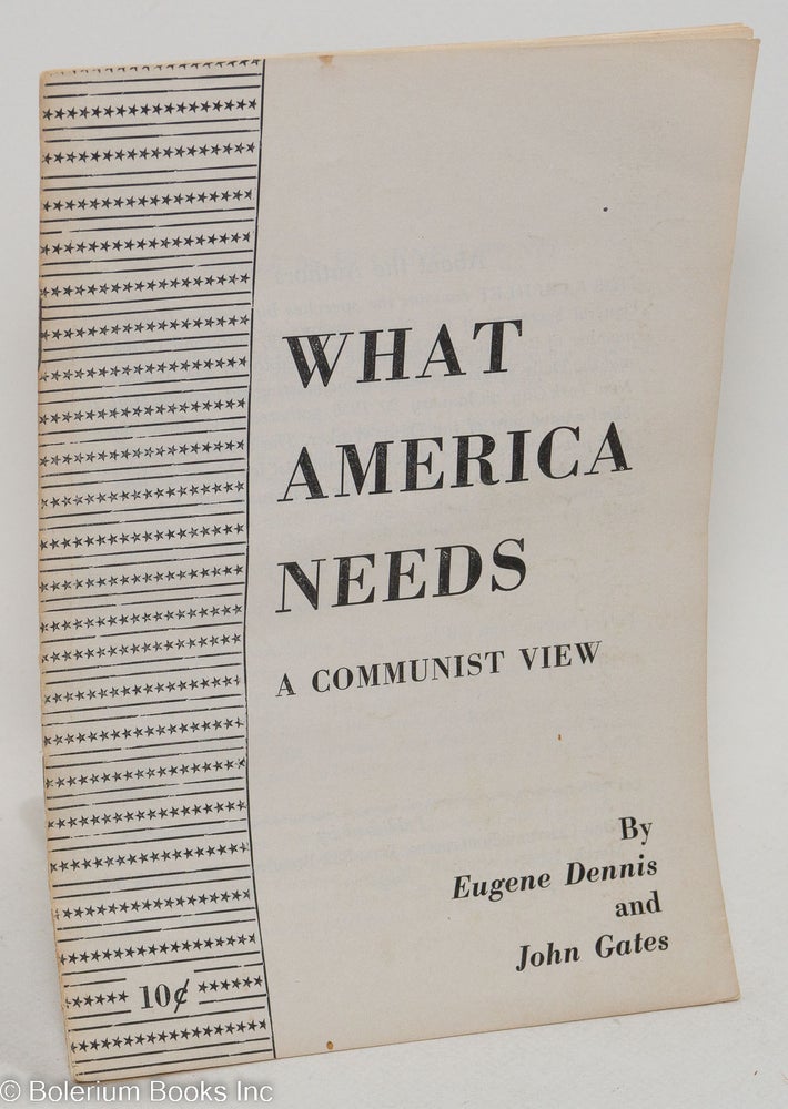 Cat.No: 5582 What America needs; a Communist view. Eugene Dennis, John Gates.