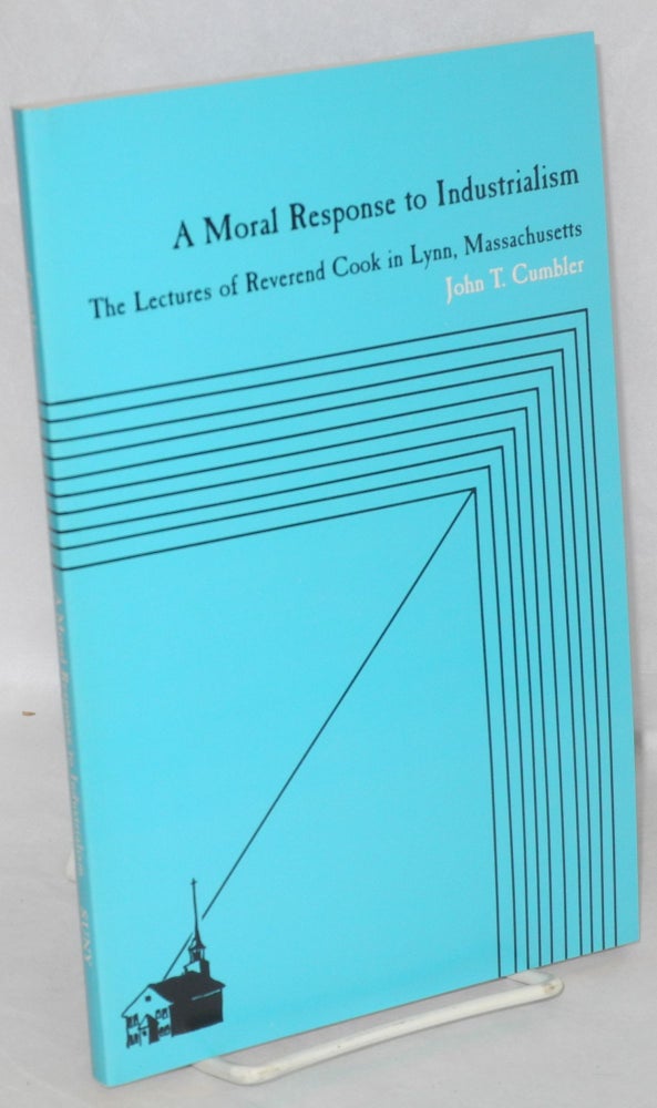 Cat.No: 59345 A Moral Response to Industrialism; The Lectures of Reverend Cook in Lynn, Massachusetts. John Taylor Cumbler.