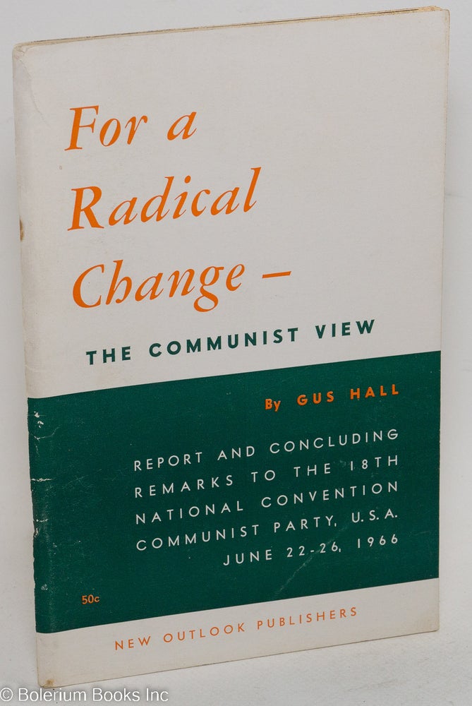 Cat.No: 60119 For a radical change - the communist view . Report and concluding remarks to the 18th national convention Communist Party, USA, June 22-26, 1966. Gus Hall.