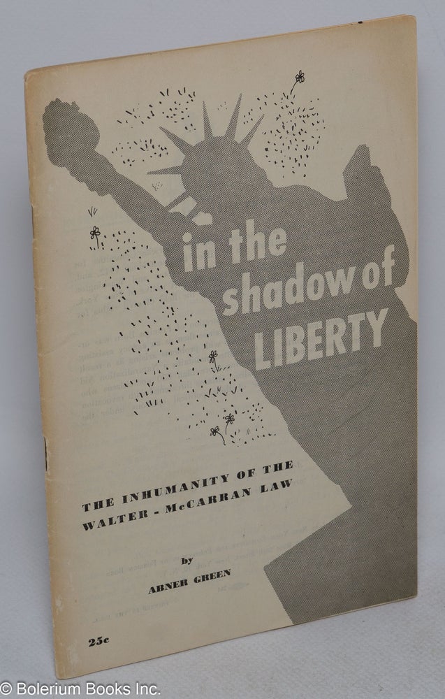 Cat.No: 60655 In the shadow of liberty; the inhumanity of the Walter-McCarran Law. Abner Green.