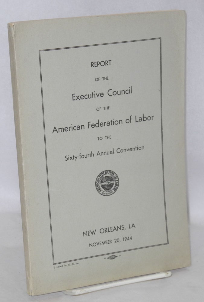 Cat.No: 62126 Report of the Executive Council of the American Federation of Labor to the sixty-fourth annual convention, New Orleans, La., November 20, 1944. American Federation of Labor.