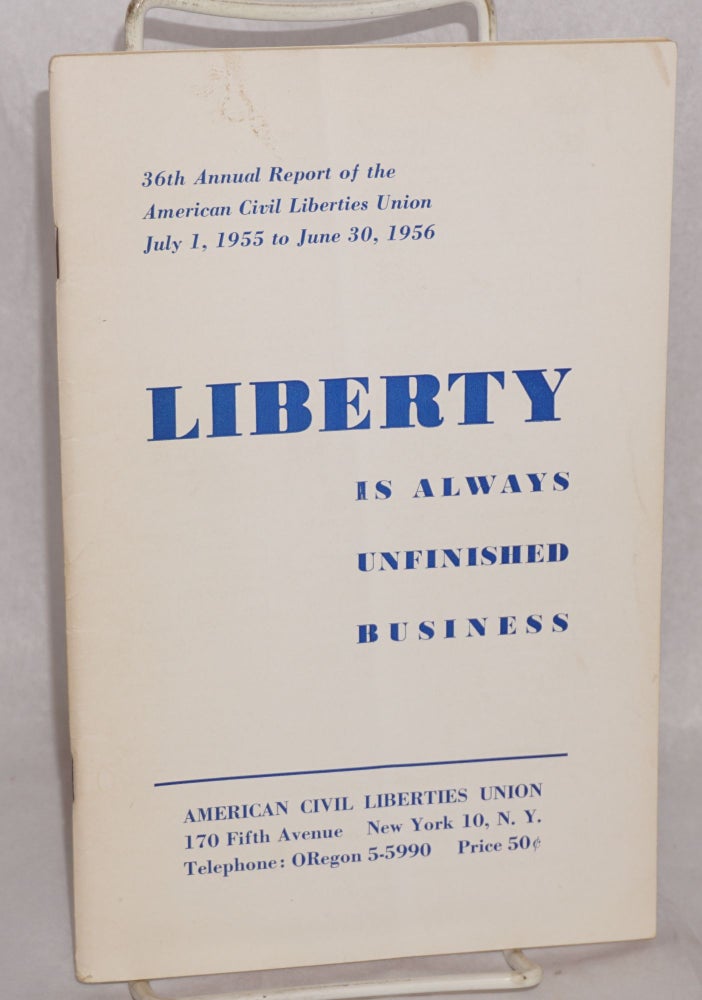 Cat.No: 63189 Liberty is always unfinished business: 36th annual report of the American Civil Liberties Union, July 1, 1955 to June 30, 1956. American Civil Liberties Union.