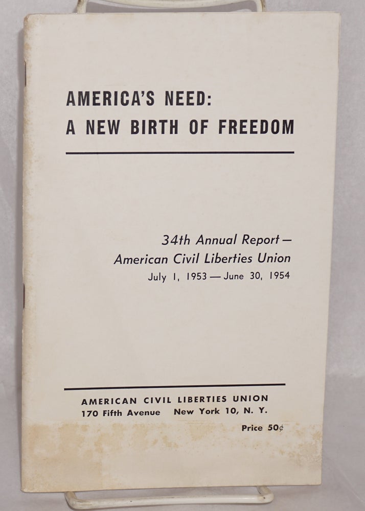 Cat.No: 63194 America's need: a new birth of freedom. 34th annual report -- American Civil Liberties Union, July 1, 1953 - June 30, 1954. American Civil Liberties Union.
