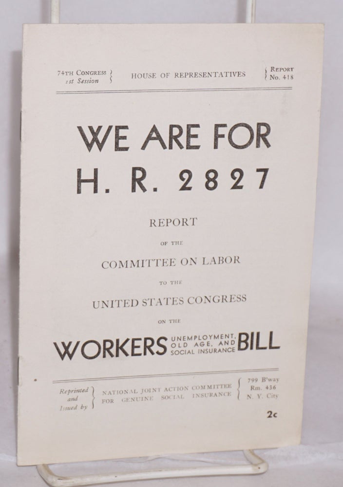 Cat.No: 63545 We are for H.R. 2827: Report of the Committee on Labor to the United States Congress on the Workers Unemployment, Old Ages, and Social Insurance Bill. Introduction by Herbert Benjamin. National Joint Action Committee for Genuine Social Insurance.