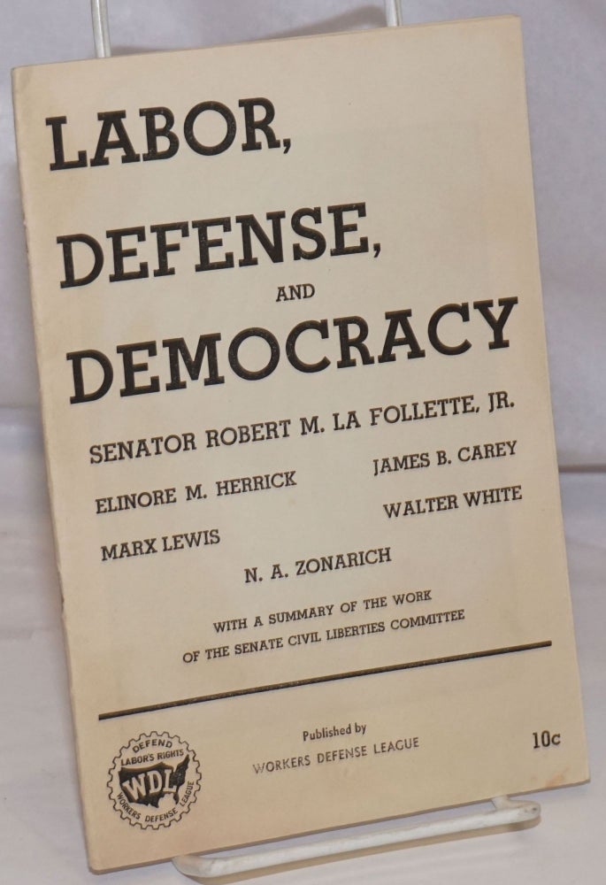 Cat.No: 63546 Labor, defense, and democracy: With a summary of the work of the Senate Civil Liberties Committee. Robert M. La Follette, Walter White N. A. Zonarich, Marx Lewis, James B. Carey, Elinor M. Herrick, , Jr, and.