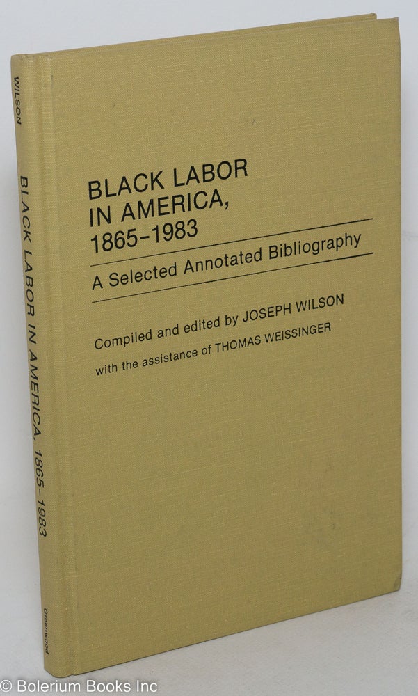 Cat.No: 66470 Black Labor in America, 1865-1983; a selected annotated bibliography. Joseph Wilson, compiler, the assitance of Thomas Weissinger.