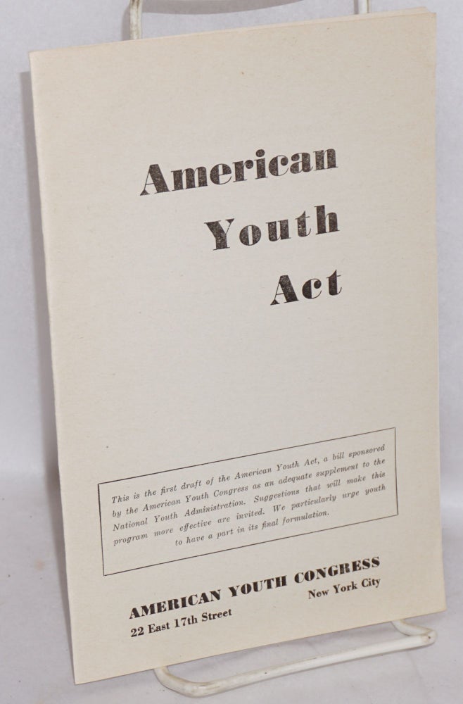 Cat.No: 68660 American Youth Act. This is the first draft of the American Youth Act, a bill sponsored by the American Youth Congress as an adequate supplement to the National Youth Administration. Suggestions that will make this program more effective are invited. We particularly urge youth to have a part in its final formulation. American Youth Congress.