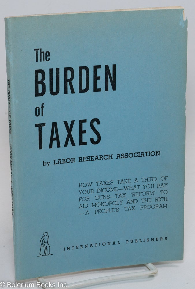 Cat.No: 70206 The burden of taxes: How taxes take a third of your income -- what you pay for guns -- tax 'reform' to aid monopoly and the rich -- a people's tax program. Labor Research Association.