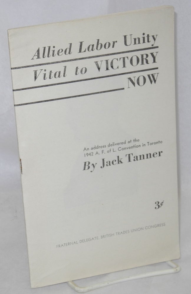 Cat.No: 7189 Allied labor unity vital to victory now; an address delivered at the 1942 A.F. of L. Convention in Toronto. Jack Tanner.