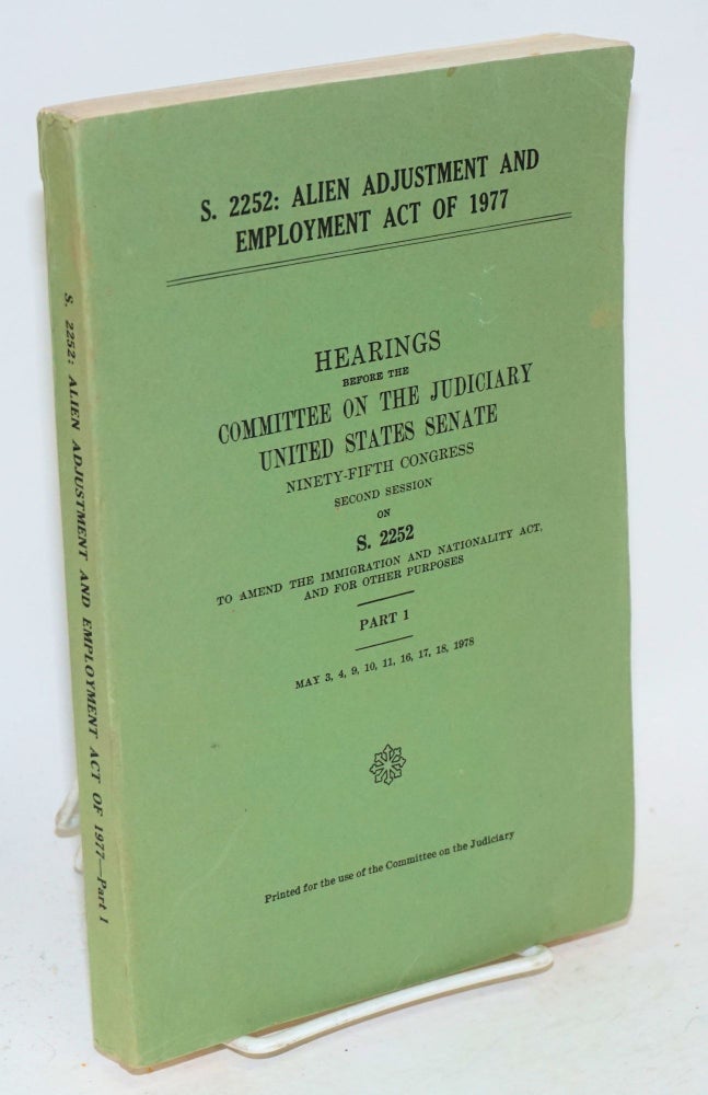 Cat.No: 72033 S. 2252: Alien adjustment and employment act of 1977; hearings ... ninety-fifth Congress, second session on S. 2252, to amend the immigration and nationality act, and for other purposes, part1, May 3, 4, 10, 11, 16, 17, 18, 1978. United States. Senate. committee on the Judiciary.