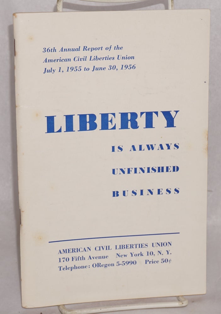 Cat.No: 72087 Liberty is always unfinished business: 36th annual report of the American Civil Liberties Union, July 1, 1955 to June 30, 1956. American Civil Liberties Union.