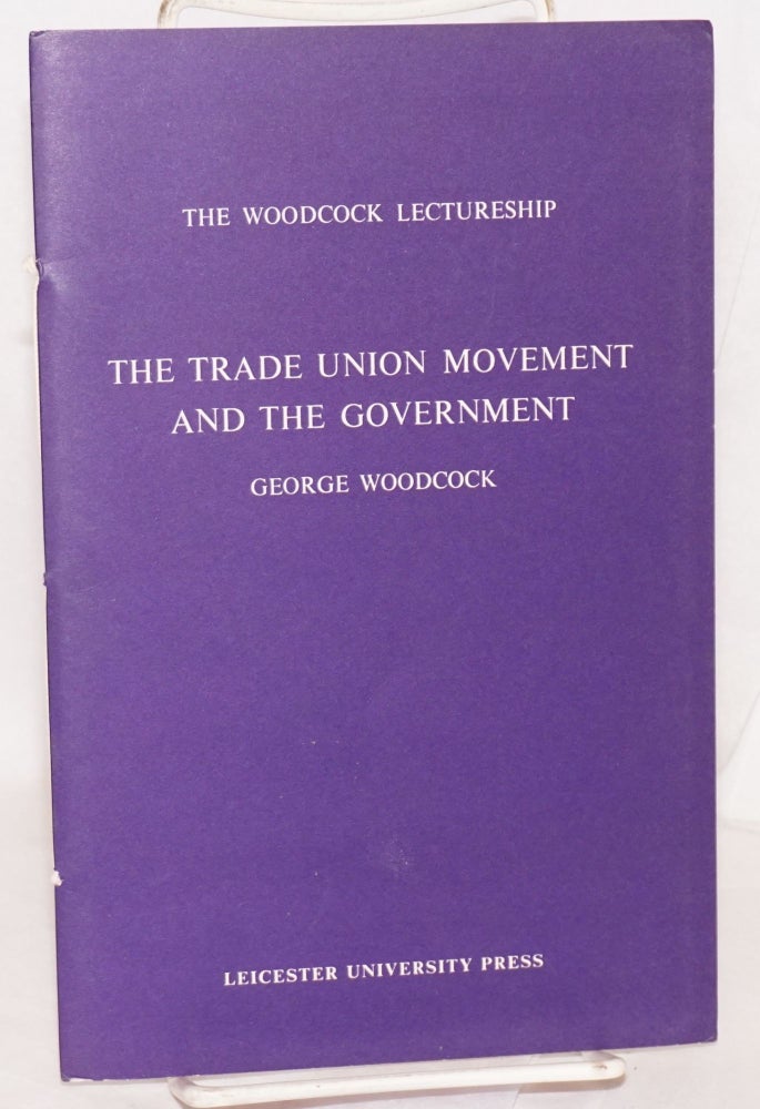 Cat.No: 72594 The trade union movement and the government: A lecture delivered in the University of Leicester 29 April 1968. George Woodcock.