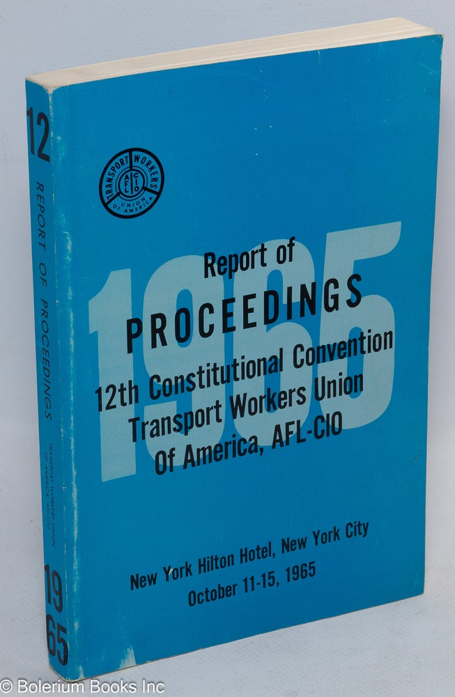 Cat.No: 76350 Report of proceedings 12th Constitutional Convention Transport Workers Union of America, AFL-CIO, New York Hilton Hotel, New York City, October 11-15, 1965. AFL-CIO Transport Workers Union of America.