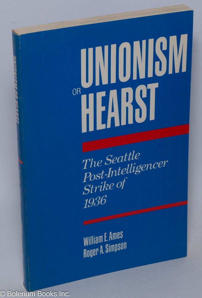 Cat.No: 7689 Unionism or Hearst: the Seattle Post-Intelligencer strike of 1936. William E. Ames, Roger A. Simpson.