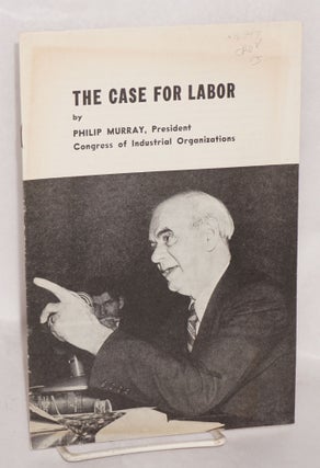 Cat.No: 76947 The case for labor [Summary of testimony presented by Philip Murray to...