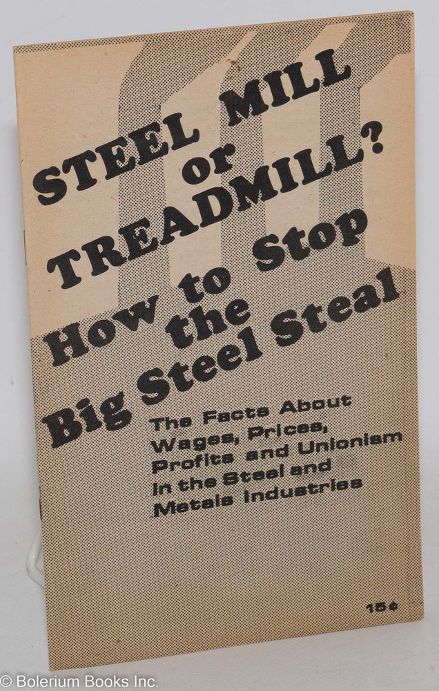 Cat.No: 80841 Steel mill or treadmill? How to stop the big steel steal. The facts about wages, prices, profits and unionism in the steel and metals industries. [cover title]. USA. Steel Communist Party, Metal Workers Commission.