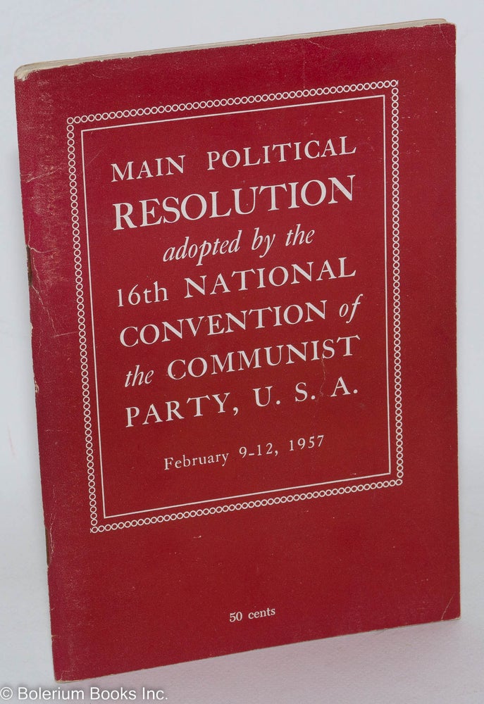Cat.No: 81239 Main political resolution; adopted by the 16th annual convention of the Communist party, U.S.A., February 9-12, 1957. USA Communist Party.