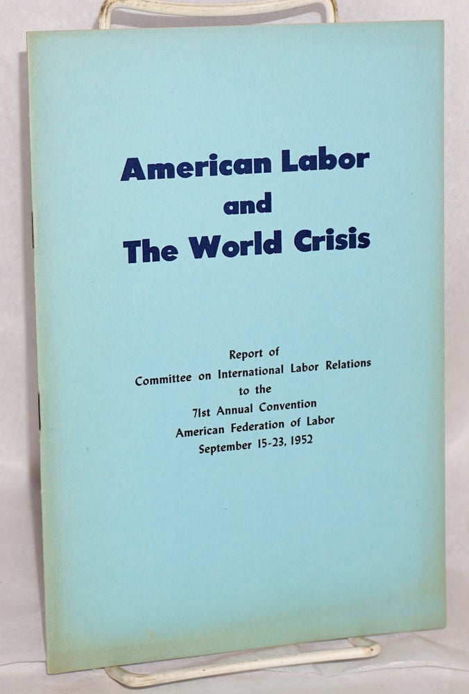 Cat.No: 82089 American labor and the world crisis; Report of Committee on International Labor Relations to the 71st Annual Convention, American Federation of Labor, September 15-23, 1952. American Federation of Labor. Committee on International Labor Relations.